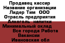 Продавец-кассир › Название организации ­ Лидер Тим, ООО › Отрасль предприятия ­ Алкоголь, напитки › Минимальный оклад ­ 36 000 - Все города Работа » Вакансии   . Ивановская обл.,Иваново г.